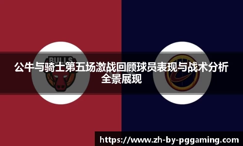 公牛与骑士第五场激战回顾球员表现与战术分析全景展现