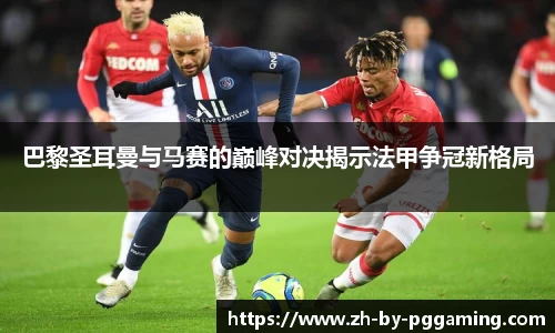 巴黎圣耳曼与马赛的巅峰对决揭示法甲争冠新格局