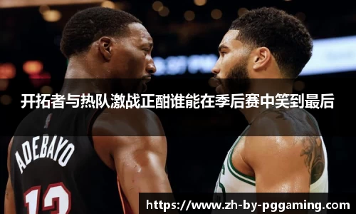 开拓者与热队激战正酣谁能在季后赛中笑到最后