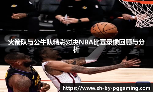 火箭队与公牛队精彩对决NBA比赛录像回顾与分析