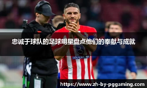 忠诚于球队的足球明星盘点他们的奉献与成就