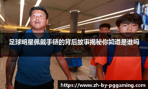足球明星佩戴手链的背后故事揭秘你知道是谁吗