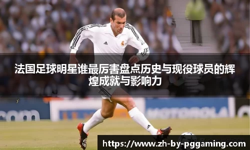 法国足球明星谁最厉害盘点历史与现役球员的辉煌成就与影响力